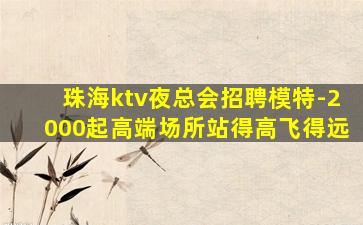 珠海ktv夜总会招聘模特-2000起高端场所站得高飞得远
